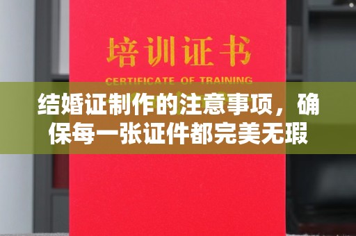 新民结婚证制作的注意事项，确保每一张证件都完美无瑕