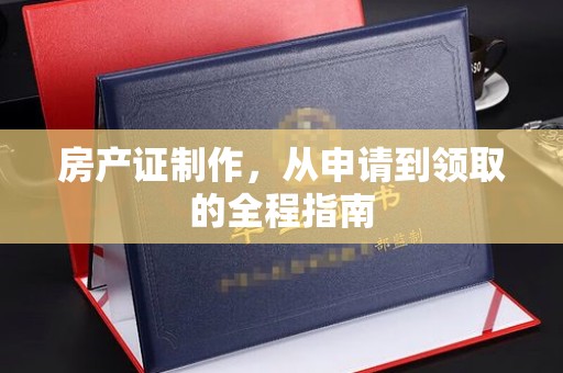 新民房产证制作，从申请到领取的全程指南