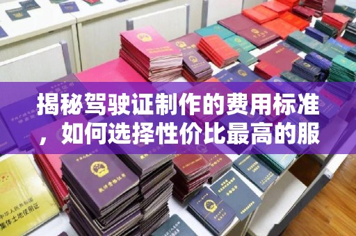 新民揭秘驾驶证制作的费用标准，如何选择性价比最高的服务？