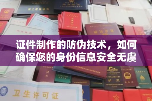 新民证件制作的防伪技术，如何确保您的身份信息安全无虞？