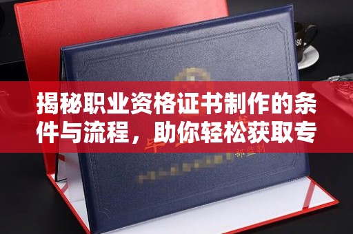 新民揭秘职业资格证书制作的条件与流程，助你轻松获取专业认证