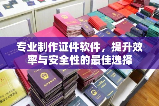 新民专业制作证件软件，提升效率与安全性的最佳选择