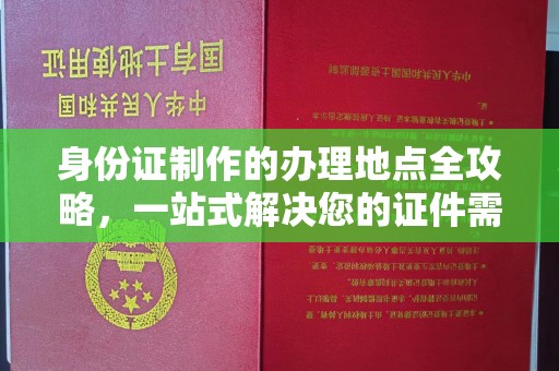 新民身份证制作的办理地点全攻略，一站式解决您的证件需求